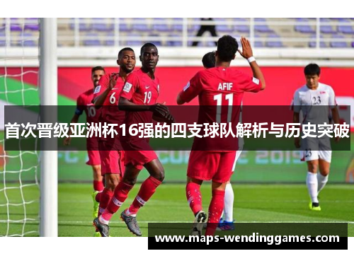 首次晋级亚洲杯16强的四支球队解析与历史突破