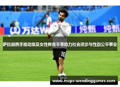 萨拉赫携手推动埃及女性教育平等助力社会进步与性别公平事业