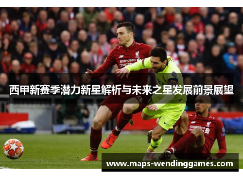 西甲新赛季潜力新星解析与未来之星发展前景展望