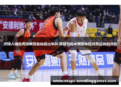 评球人痛批周琦表现老练超出年龄 质疑为何未展现年轻球员应有的冲劲