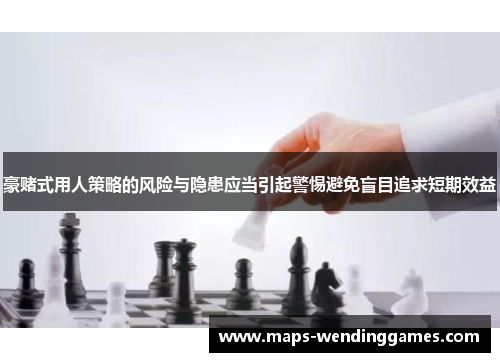 豪赌式用人策略的风险与隐患应当引起警惕避免盲目追求短期效益