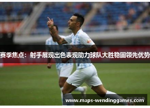 赛季焦点：射手展现出色表现助力球队大胜稳固领先优势