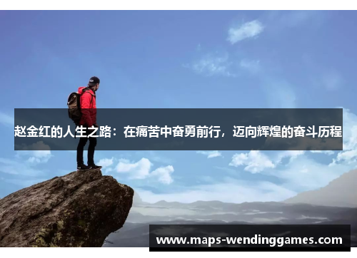 赵金红的人生之路：在痛苦中奋勇前行，迈向辉煌的奋斗历程