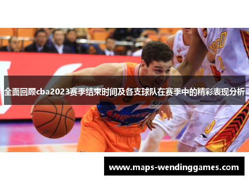 全面回顾cba2023赛季结束时间及各支球队在赛季中的精彩表现分析
