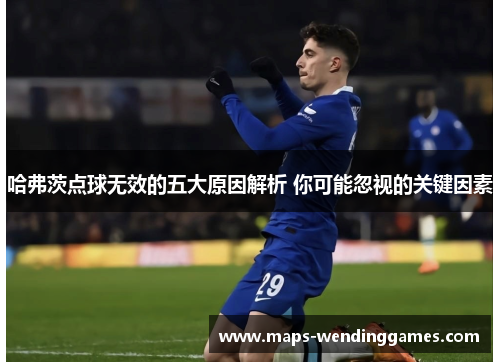 哈弗茨点球无效的五大原因解析 你可能忽视的关键因素