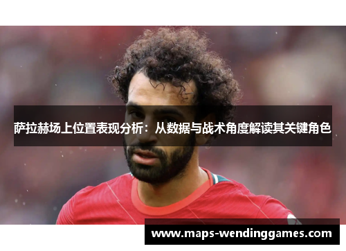 萨拉赫场上位置表现分析：从数据与战术角度解读其关键角色