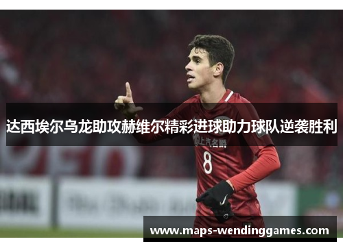 达西埃尔乌龙助攻赫维尔精彩进球助力球队逆袭胜利