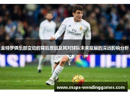 金特罗俱乐部变动的背后原因及其对球队未来发展的深远影响分析