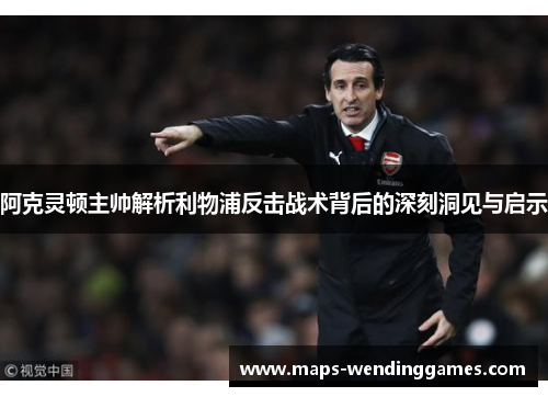 阿克灵顿主帅解析利物浦反击战术背后的深刻洞见与启示