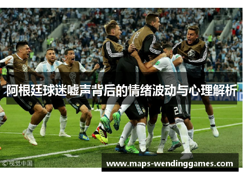 阿根廷球迷嘘声背后的情绪波动与心理解析