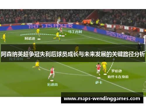 阿森纳英超争冠失利后球员成长与未来发展的关键路径分析