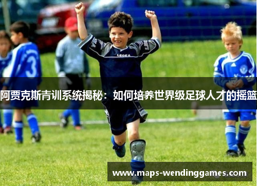 阿贾克斯青训系统揭秘：如何培养世界级足球人才的摇篮
