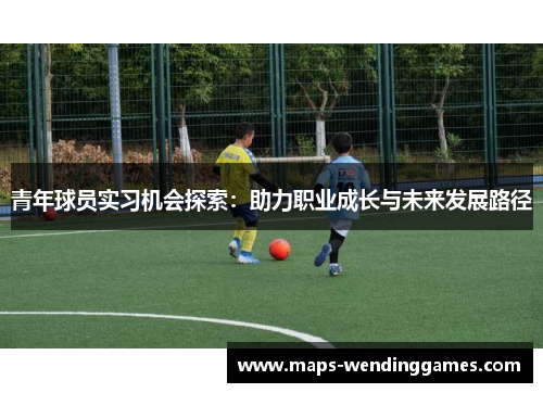 青年球员实习机会探索：助力职业成长与未来发展路径