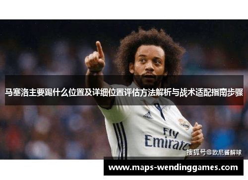 马塞洛主要踢什么位置及详细位置评估方法解析与战术适配指南步骤