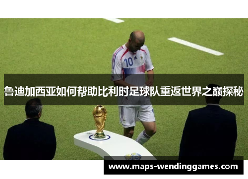 鲁迪加西亚如何帮助比利时足球队重返世界之巅探秘