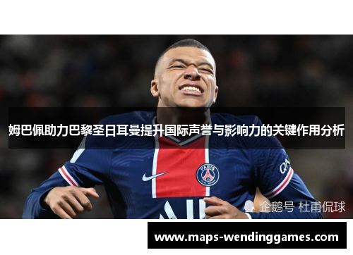 姆巴佩助力巴黎圣日耳曼提升国际声誉与影响力的关键作用分析