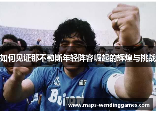 如何见证那不勒斯年轻阵容崛起的辉煌与挑战