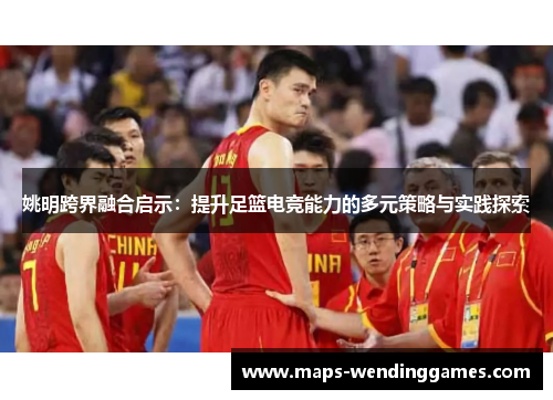 姚明跨界融合启示：提升足篮电竞能力的多元策略与实践探索