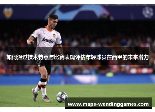 如何通过技术特点与比赛表现评估年轻球员在西甲的未来潜力