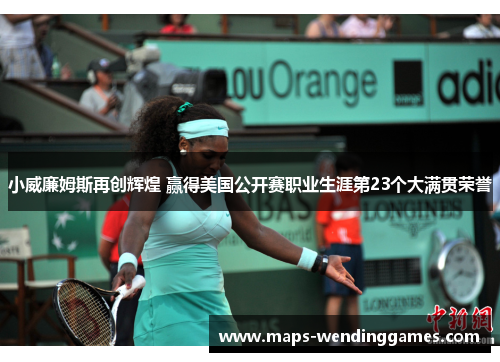 小威廉姆斯再创辉煌 赢得美国公开赛职业生涯第23个大满贯荣誉 小威廉姆斯再创辉煌 赢得美国公开赛职业生涯第23个大满贯荣誉