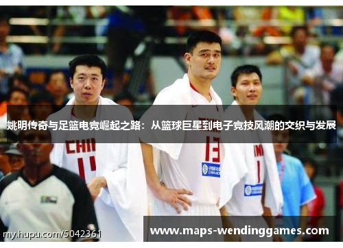 姚明传奇与足篮电竞崛起之路：从篮球巨星到电子竞技风潮的交织与发展