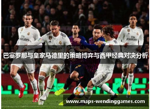 巴塞罗那与皇家马德里的策略博弈与西甲经典对决分析 巴塞罗那与皇家马德里的策略博弈与西甲经典对决分析