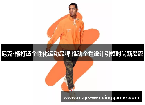 尼克·杨打造个性化运动品牌 推动个性设计引领时尚新潮流 尼克·杨打造个性化运动品牌 推动个性设计引领时尚新潮流