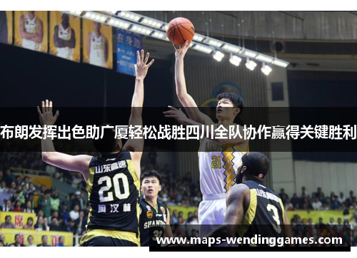 布朗发挥出色助广厦轻松战胜四川全队协作赢得关键胜利
