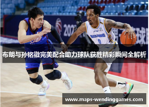 布朗与孙铭徽完美配合助力球队获胜精彩瞬间全解析 布朗与孙铭徽完美配合助力球队获胜精彩瞬间全解析