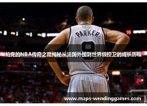 帕克的NBA传奇之路揭秘从法国外援到世界级控卫的成长历程