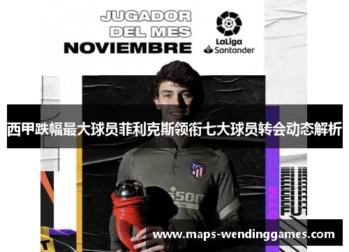 西甲跌幅最大球员菲利克斯领衔七大球员转会动态解析