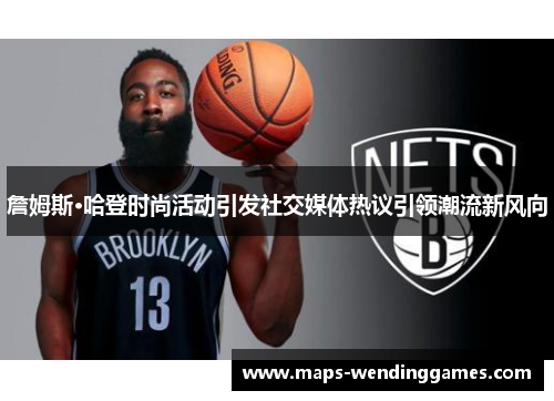 詹姆斯·哈登时尚活动引发社交媒体热议引领潮流新风向