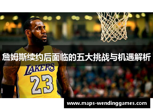 詹姆斯续约后面临的五大挑战与机遇解析