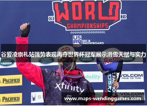 谷爱凌崇礼站强势表现再夺世界杯冠军展示滑雪天赋与实力